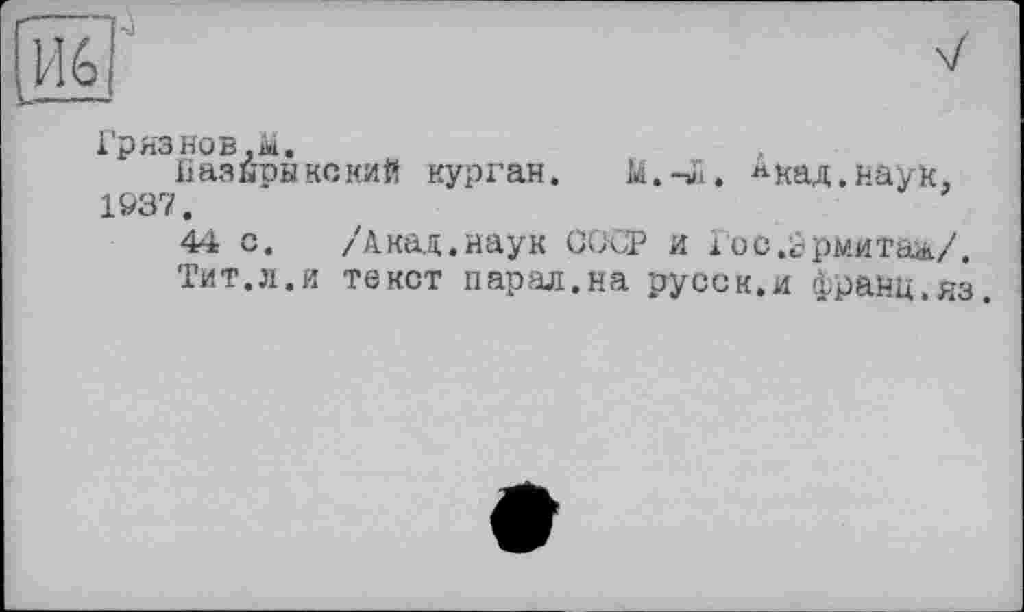 ﻿1’
р ЯЗ НОВ. М, ПазырыкскиЙ курган. М.-Л. Акад.наун. 1937.
44 с. /Акад.наук СССР и і'ос.йрмитал/. Тит.л.и текст парал.на русск.и франц.яз